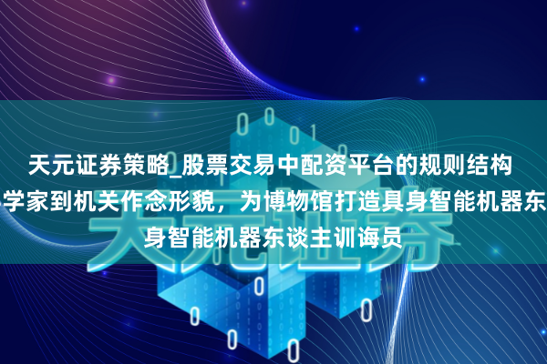 天元证券策略_股票交易中配资平台的规则结构 上海后生科学家到机关作念形貌，为博物馆打造具身智能机器东谈主训诲员