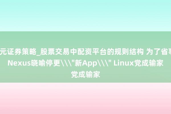 天元证券策略_股票交易中配资平台的规则结构 为了省事？Nexus晓喻停更\＂新App\＂ Linux党成输家