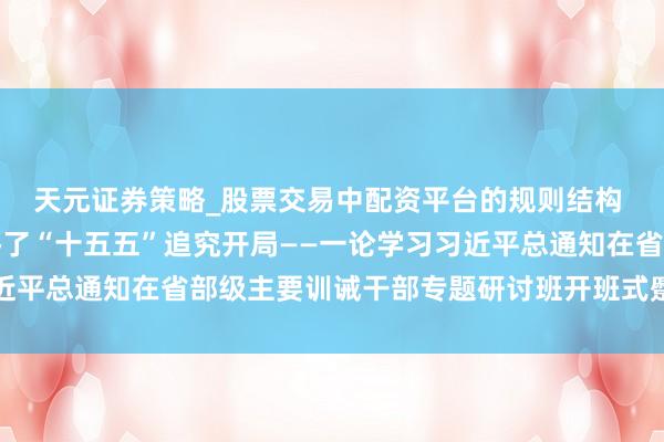 天元证券策略_股票交易中配资平台的规则结构 新华社磋议员：努力终了“十五五”追究开局——一论学习习近平总通知在省部级主要训诫干部专题研讨班开班式蹙迫谈话精神