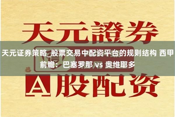 天元证券策略_股票交易中配资平台的规则结构 西甲前瞻：巴塞罗那 vs 奥维耶多