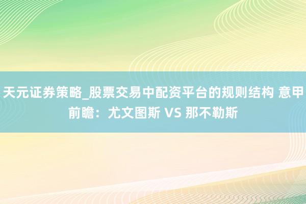 天元证券策略_股票交易中配资平台的规则结构 意甲前瞻：尤文图斯 VS 那不勒斯