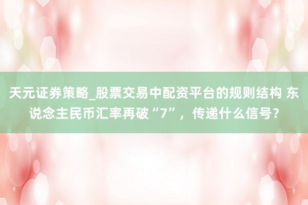 天元证券策略_股票交易中配资平台的规则结构 东说念主民币汇率再破“7”，传递什么信号？
