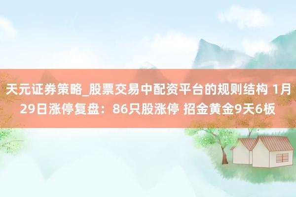 天元证券策略_股票交易中配资平台的规则结构 1月29日涨停复盘：86只股涨停 招金黄金9天6板