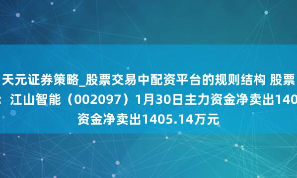 天元证券策略_股票交易中配资平台的规则结构 股票行情快报：江山智能（002097）1月30日主力资金净卖出1405.14万元