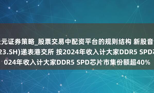 天元证券策略_股票交易中配资平台的规则结构 新股音尘 | 聚辰股份(688123.SH)递表港交所 按2024年收入计大家DDR5 SPD芯片市集份额超40%