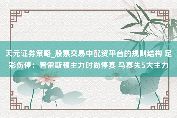 天元证券策略_股票交易中配资平台的规则结构 足彩伤停：普雷斯顿主力时尚停赛 马赛失5大主力