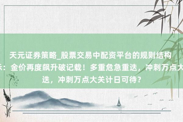 天元证券策略_股票交易中配资平台的规则结构 黄金来往提示：金价再度飙升破记载！多重危急重迭，冲刺万点大关计日可待？