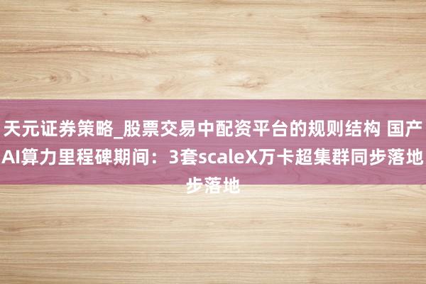 天元证券策略_股票交易中配资平台的规则结构 国产AI算力里程碑期间：3套scaleX万卡超集群同步落地