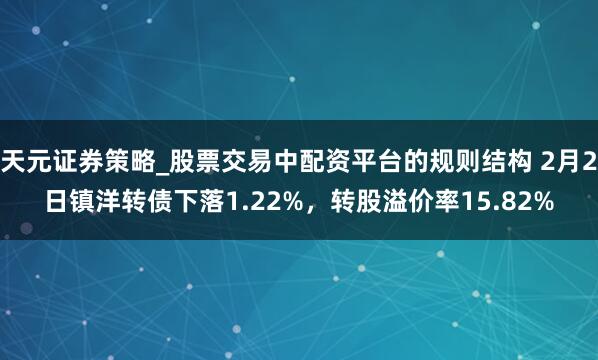 天元证券策略_股票交易中配资平台的规则结构 2月2日镇洋转债下落1.22%，转股溢价率15.82%