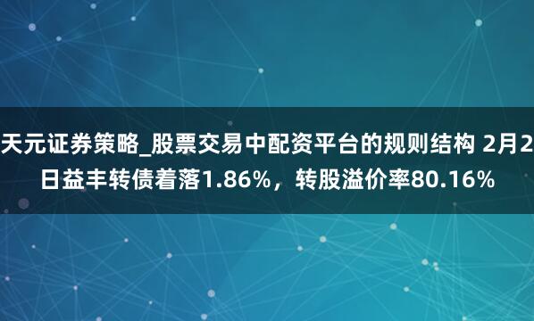 天元证券策略_股票交易中配资平台的规则结构 2月2日益丰转债着落1.86%，转股溢价率80.16%