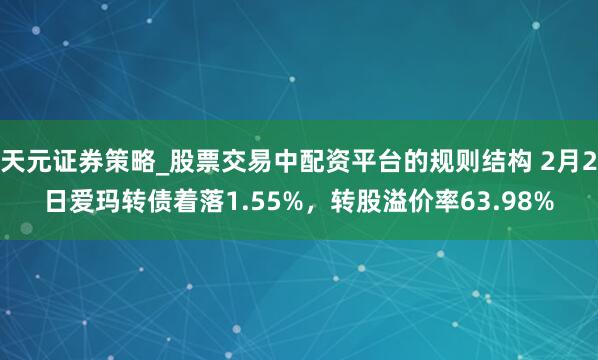 天元证券策略_股票交易中配资平台的规则结构 2月2日爱玛转债着落1.55%，转股溢价率63.98%