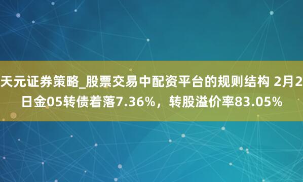 天元证券策略_股票交易中配资平台的规则结构 2月2日金05转债着落7.36%，转股溢价率83.05%