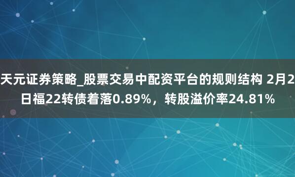 天元证券策略_股票交易中配资平台的规则结构 2月2日福22转债着落0.89%，转股溢价率24.81%