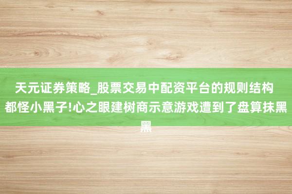 天元证券策略_股票交易中配资平台的规则结构 都怪小黑子!心之眼建树商示意游戏遭到了盘算抹黑