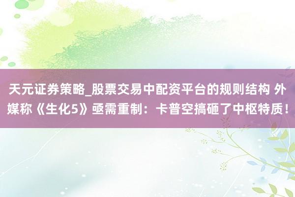 天元证券策略_股票交易中配资平台的规则结构 外媒称《生化5》亟需重制：卡普空搞砸了中枢特质！