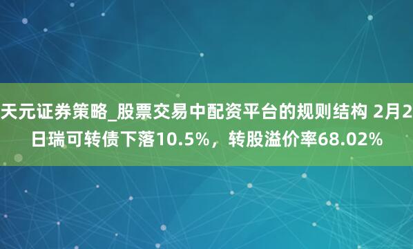 天元证券策略_股票交易中配资平台的规则结构 2月2日瑞可转债下落10.5%，转股溢价率68.02%