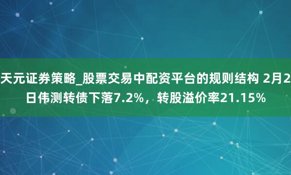 天元证券策略_股票交易中配资平台的规则结构 2月2日伟测转债下落7.2%，转股溢价率21.15%
