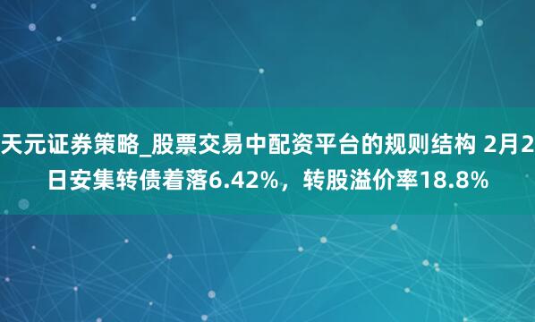 天元证券策略_股票交易中配资平台的规则结构 2月2日安集转债着落6.42%，转股溢价率18.8%