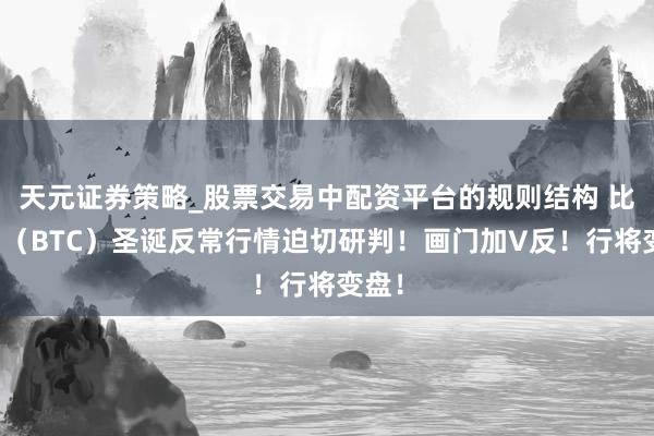 天元证券策略_股票交易中配资平台的规则结构 比特币（BTC）圣诞反常行情迫切研判！画门加V反！行将变盘！
