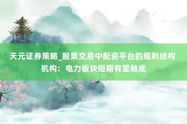 天元证券策略_股票交易中配资平台的规则结构 机构：电力板块短期有望触底