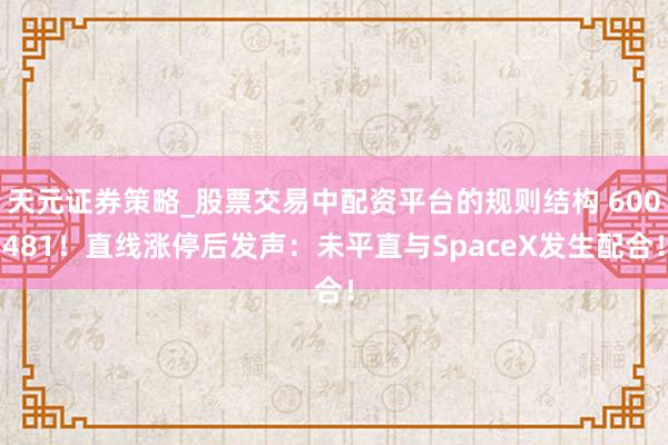 天元证券策略_股票交易中配资平台的规则结构 600481！直线涨停后发声：未平直与SpaceX发生配合！